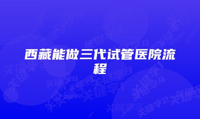 西藏能做三代试管医院流程