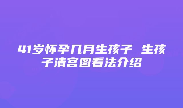 41岁怀孕几月生孩子 生孩子清宫图看法介绍