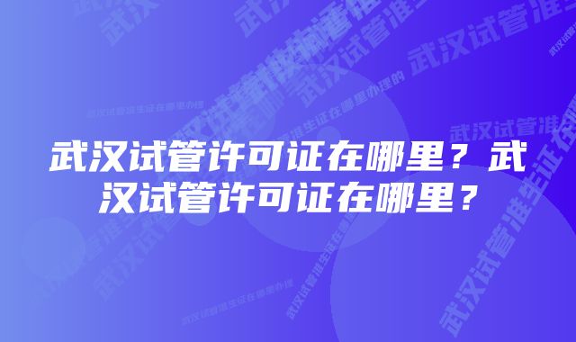 武汉试管许可证在哪里？武汉试管许可证在哪里？