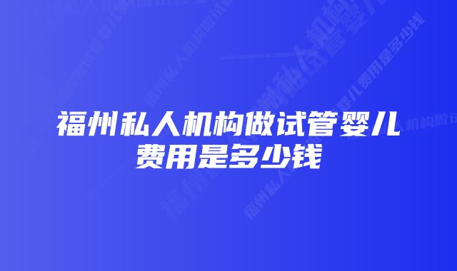 福州私人机构做试管婴儿费用是多少钱