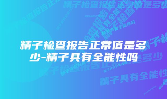 精子检查报告正常值是多少-精子具有全能性吗