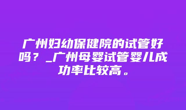 广州妇幼保健院的试管好吗？_广州母婴试管婴儿成功率比较高。