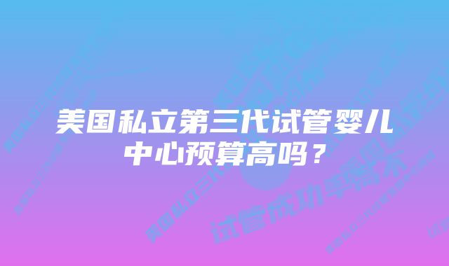 美国私立第三代试管婴儿中心预算高吗？