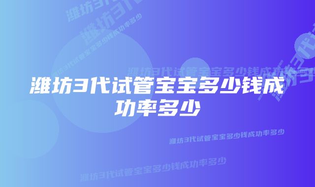 潍坊3代试管宝宝多少钱成功率多少