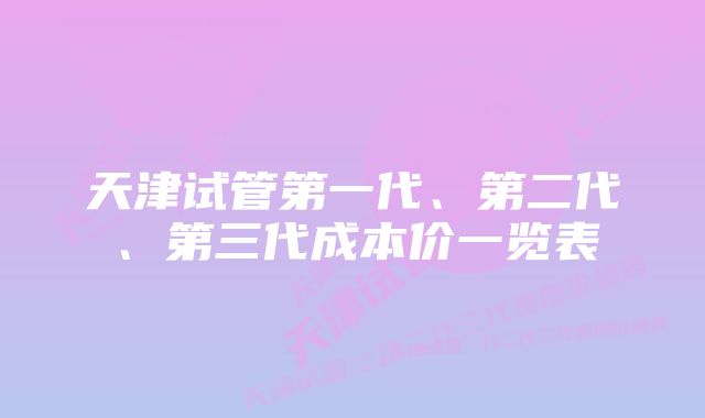 天津试管第一代、第二代、第三代成本价一览表