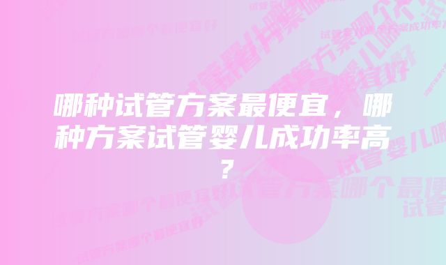 哪种试管方案最便宜，哪种方案试管婴儿成功率高？