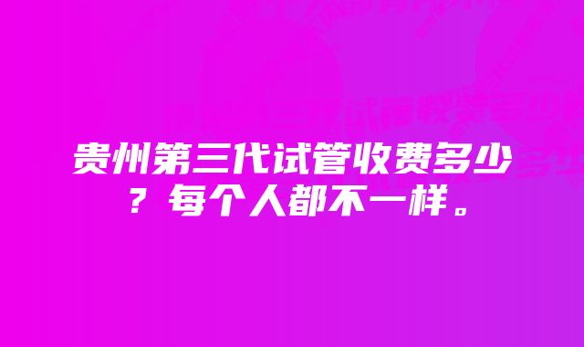 贵州第三代试管收费多少？每个人都不一样。