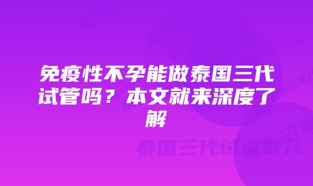 免疫性不孕能做泰国三代试管吗？本文就来深度了解