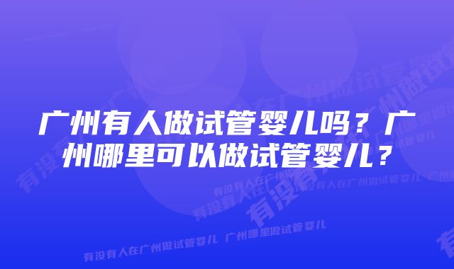 广州有人做试管婴儿吗？广州哪里可以做试管婴儿？