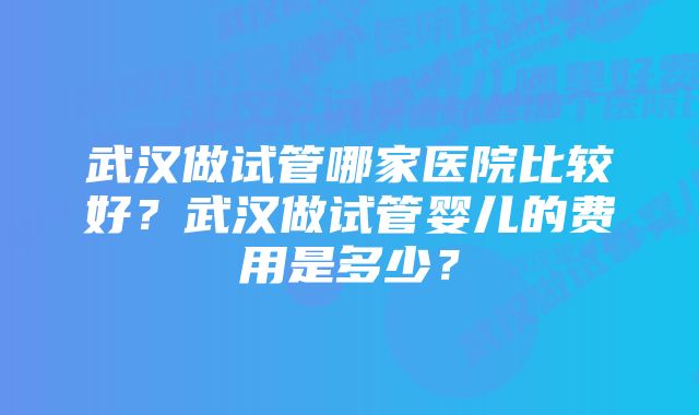 武汉做试管哪家医院比较好？武汉做试管婴儿的费用是多少？