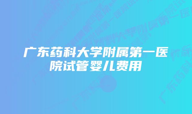 广东药科大学附属第一医院试管婴儿费用