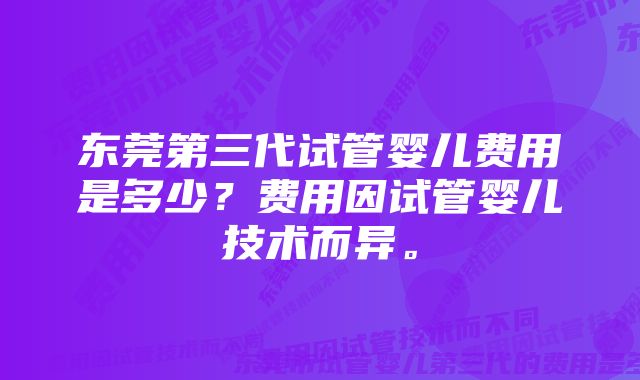 东莞第三代试管婴儿费用是多少？费用因试管婴儿技术而异。