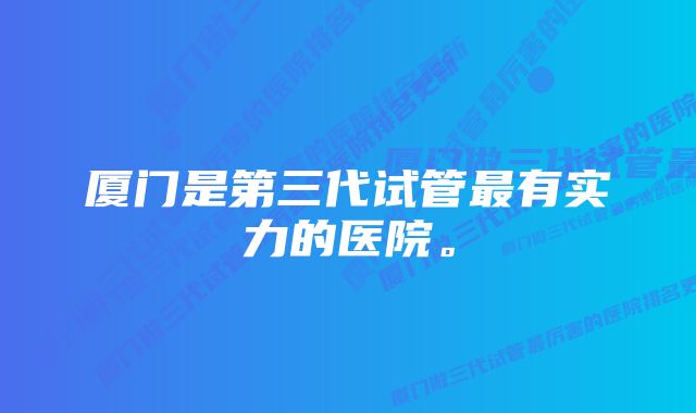 厦门是第三代试管最有实力的医院。