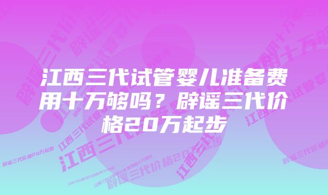 江西三代试管婴儿准备费用十万够吗？辟谣三代价格20万起步