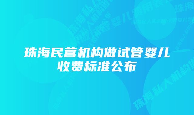 珠海民营机构做试管婴儿收费标准公布