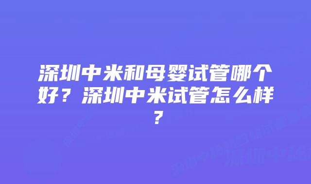 深圳中米和母婴试管哪个好？深圳中米试管怎么样？