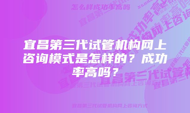 宜昌第三代试管机构网上咨询模式是怎样的？成功率高吗？