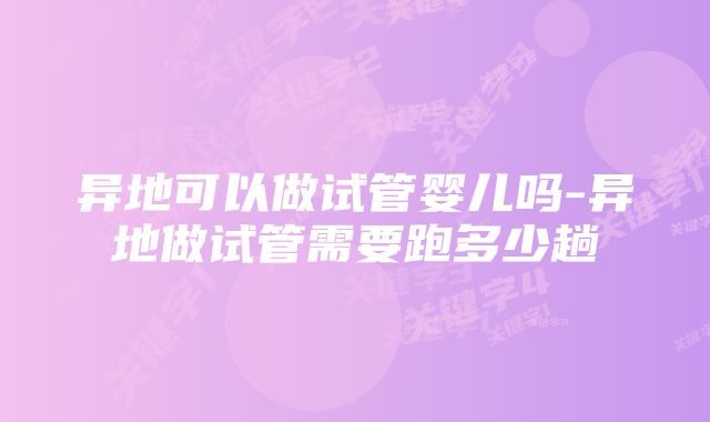 异地可以做试管婴儿吗-异地做试管需要跑多少趟