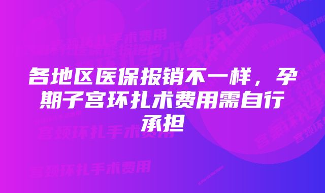 各地区医保报销不一样，孕期子宫环扎术费用需自行承担