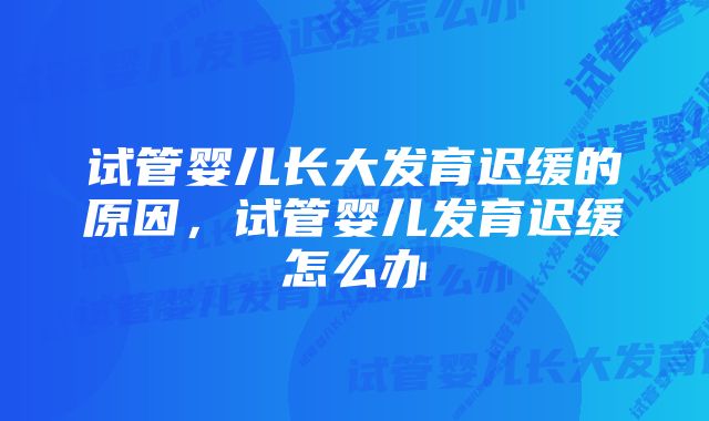 试管婴儿长大发育迟缓的原因，试管婴儿发育迟缓怎么办