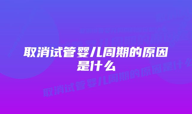 取消试管婴儿周期的原因是什么