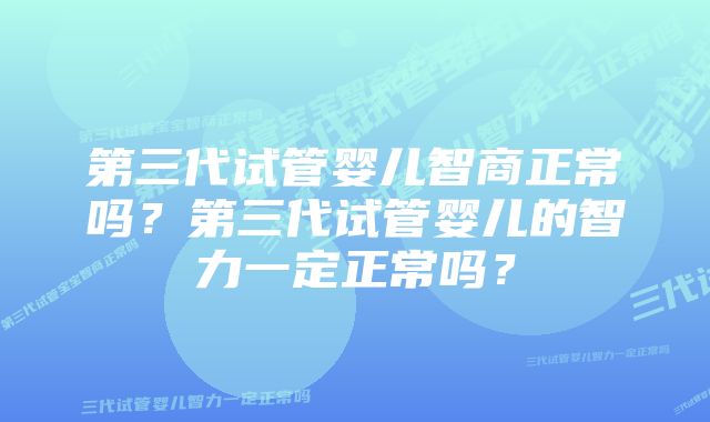 第三代试管婴儿智商正常吗？第三代试管婴儿的智力一定正常吗？