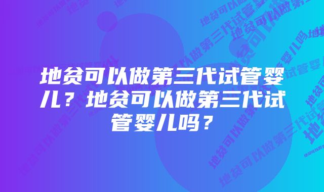 地贫可以做第三代试管婴儿？地贫可以做第三代试管婴儿吗？