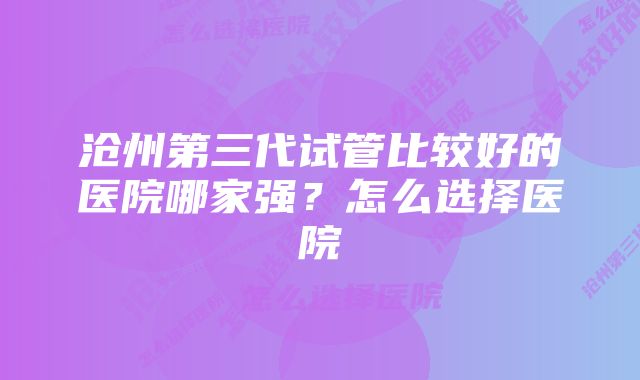 沧州第三代试管比较好的医院哪家强？怎么选择医院