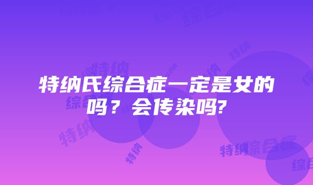 特纳氏综合症一定是女的吗？会传染吗?