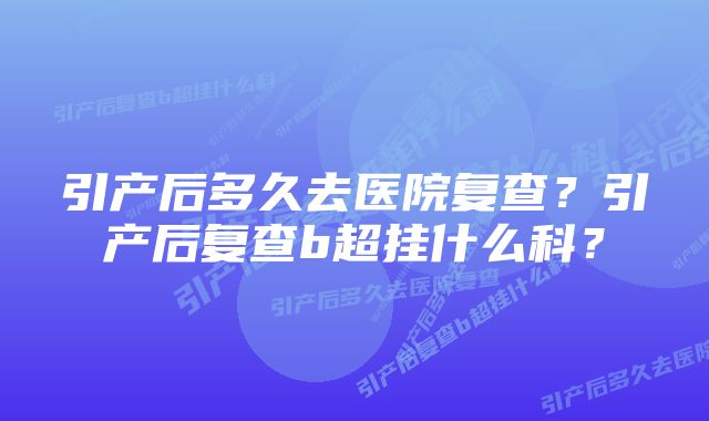 引产后多久去医院复查？引产后复查b超挂什么科？