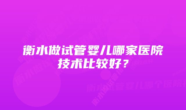 衡水做试管婴儿哪家医院技术比较好？