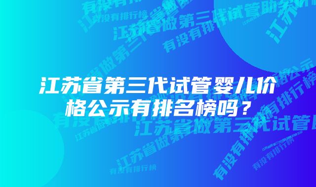 江苏省第三代试管婴儿价格公示有排名榜吗？