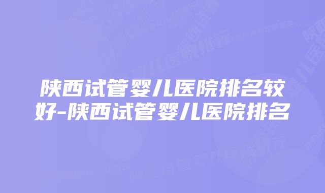 陕西试管婴儿医院排名较好-陕西试管婴儿医院排名