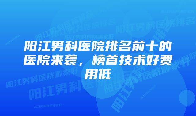 阳江男科医院排名前十的医院来袭，榜首技术好费用低