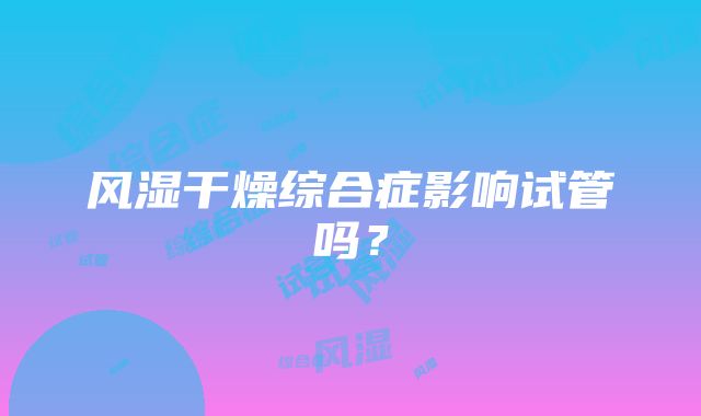 风湿干燥综合症影响试管吗？