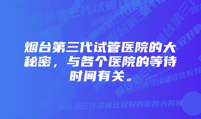 烟台第三代试管医院的大秘密，与各个医院的等待时间有关。