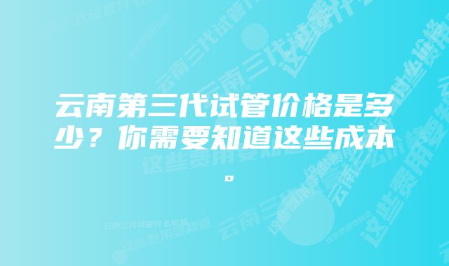 云南第三代试管价格是多少？你需要知道这些成本。