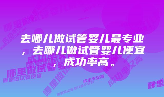 去哪儿做试管婴儿最专业，去哪儿做试管婴儿便宜，成功率高。