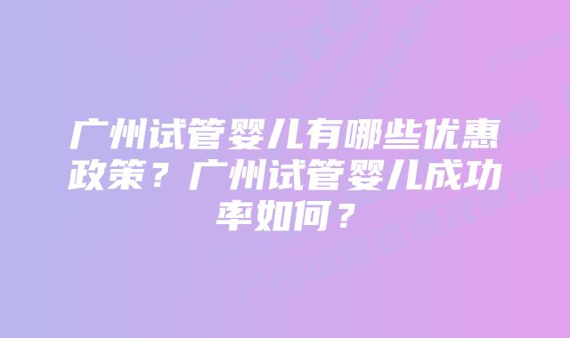 广州试管婴儿有哪些优惠政策？广州试管婴儿成功率如何？