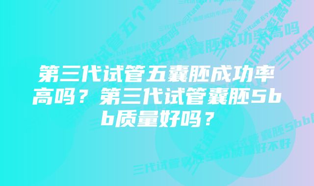 第三代试管五囊胚成功率高吗？第三代试管囊胚5bb质量好吗？