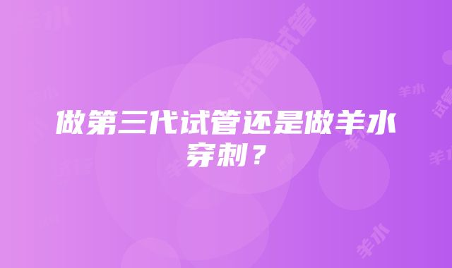 做第三代试管还是做羊水穿刺？