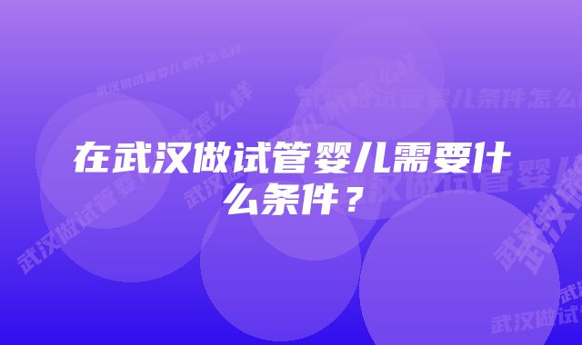 在武汉做试管婴儿需要什么条件？