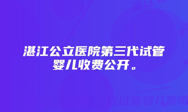 湛江公立医院第三代试管婴儿收费公开。