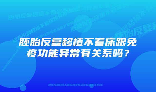 胚胎反复移植不着床跟免疫功能异常有关系吗？