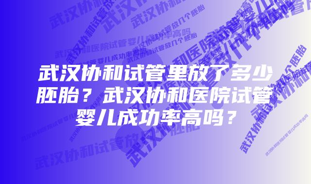 武汉协和试管里放了多少胚胎？武汉协和医院试管婴儿成功率高吗？