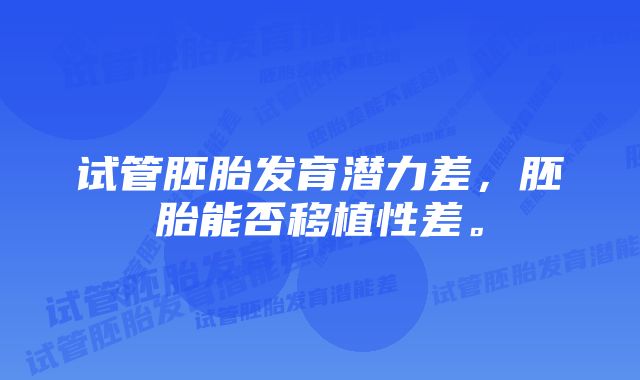 试管胚胎发育潜力差，胚胎能否移植性差。