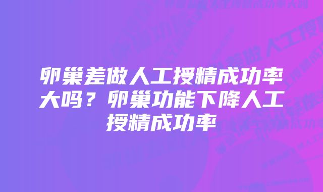 卵巢差做人工授精成功率大吗？卵巢功能下降人工授精成功率