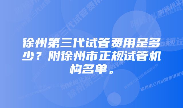 徐州第三代试管费用是多少？附徐州市正规试管机构名单。