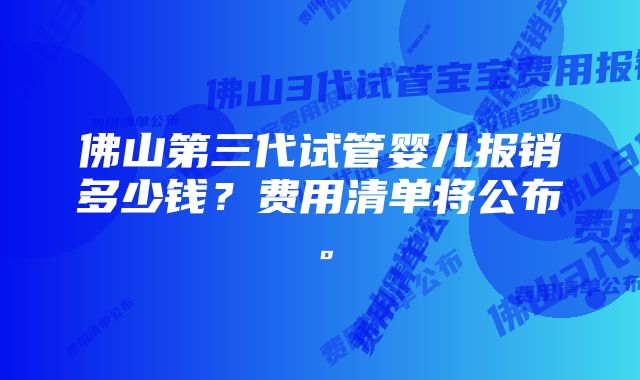 佛山第三代试管婴儿报销多少钱？费用清单将公布。