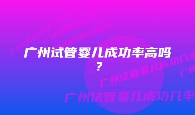 广州试管婴儿成功率高吗？